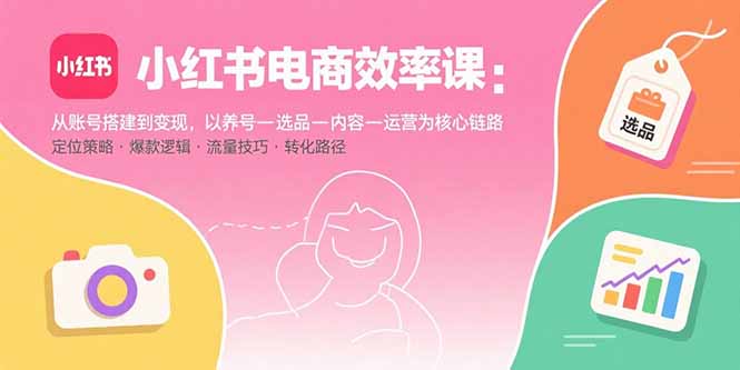 小红书电商效率课：从账号搭建到变现，以养号-选品-内容-运营为核心链路-财兔窝项目网