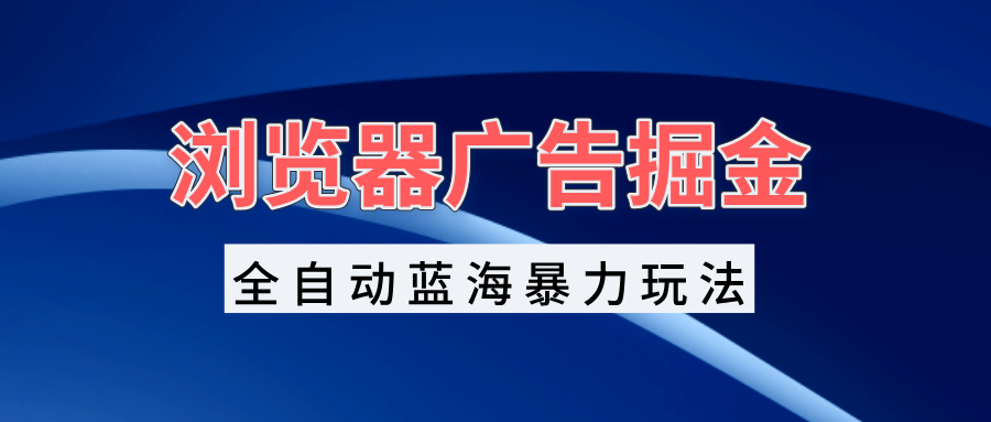 浏览器广告掘金，全自动蓝海暴力玩法，轻松日入1000+矩阵无脑开干-财兔窝项目网