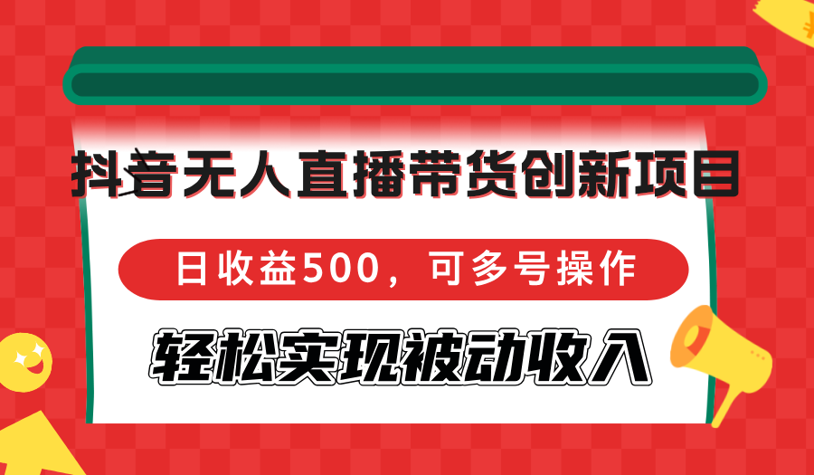 抖音无人直播带货创新项目，日收益500，可多号操作，轻松实现被动收入-财兔窝项目网