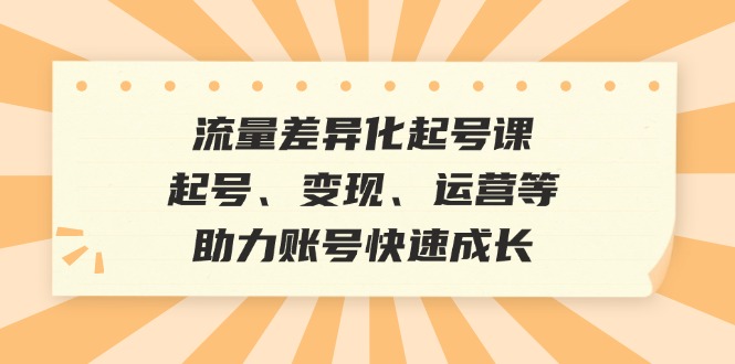 流量差异化起号课：起号、变现、运营等，助力账号快速成长-财兔窝项目网