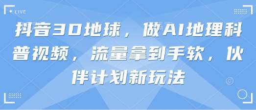 抖音3D地球，做AI地理科普视频，流量拿到手软，伙伴计划新玩法-财兔窝项目网