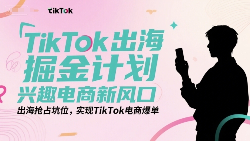 TikTok出海掘金计划，兴趣电商新风口，出海抢占坑位，实现TikTok电商爆单-财兔窝项目网