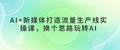 AI+新媒体打造流量生产线实操课，换个思路玩转AI-财兔窝项目网