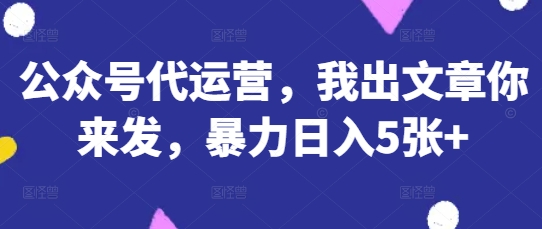 公众号代运营，我出文章你来发，暴力日入5张+【揭秘】-财兔窝项目网