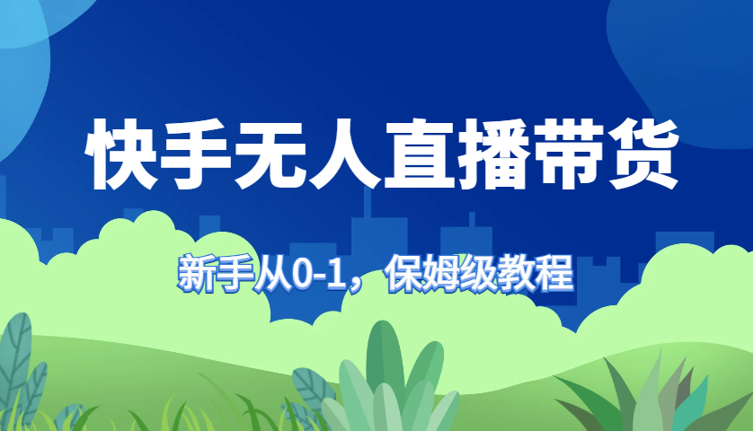 快手无人直播带货保姆级教程，新手从0-1快速学会带货-财兔窝项目网