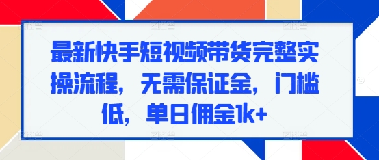 最新快手短视频带货完整实操流程，无需保证金，门槛低，单日佣金1k+-财兔窝项目网