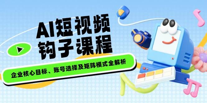 AI短视频钩子课程，企业核心目标、账号选择及矩阵模式全解析-财兔窝项目网