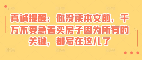 某付费文章：真诚提醒：你没读本文前，千万不要急着买房子因为所有的关键，都写在这儿了-财兔窝项目网