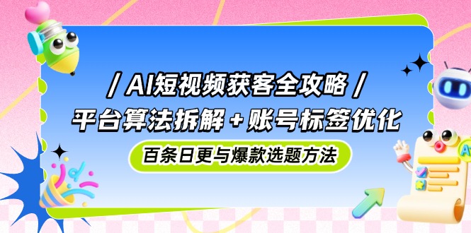 AI短视频获客全攻略：平台算法拆解+账号标签优化，百条日更与爆款选题方法-财兔窝项目网