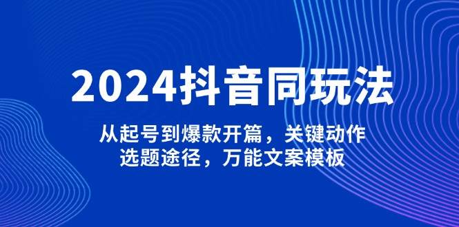 2024抖音同玩法，从起号到爆款开篇，关键动作，选题途径，万能文案模板-财兔窝项目网