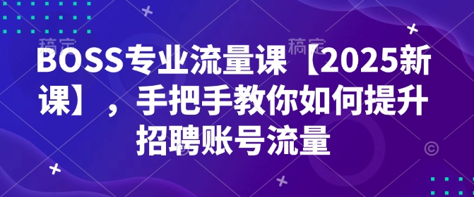 BOSS专业流量课【2025新课】，手把手教你如何提升招聘账号流量-财兔窝项目网