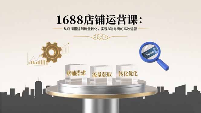 1688店铺运营课：从店铺搭建到流量转化，实现B端电商的高效运营-财兔窝项目网