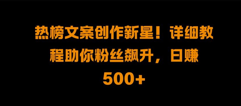 热榜文案创作新星!详细教程助你粉丝飙升，日入500+【揭秘】-财兔窝项目网