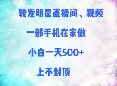 转发明星直播间、视频，一部手机在家做，小白一天多张，上不封顶-财兔窝项目网