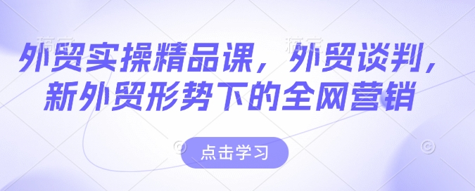 外贸实操精品课，外贸谈判，新外贸形势下的全网营销-财兔窝项目网