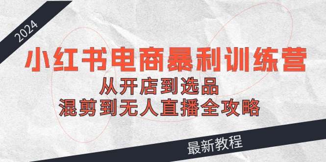 2024小红书电商暴利训练营：从开店到选品，混剪到无人直播全攻略-财兔窝项目网