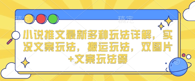 小说推文最新多种玩法详解，实况文案玩法，搬运玩法，双图片+文案玩法等-财兔窝项目网