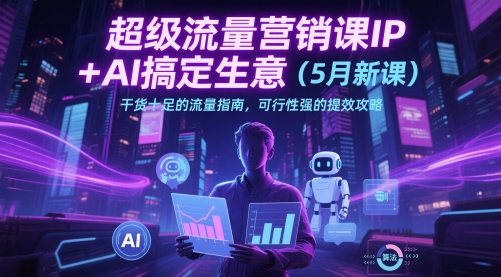 超级流量营销课IP+AI搞定生意(5月新课)干货十足的流量指南，可行性强的提效攻略-财兔窝项目网