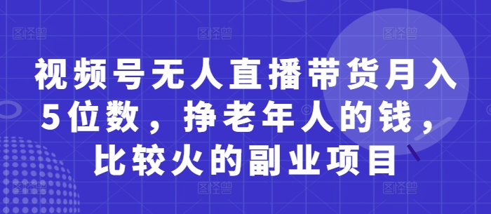 视频号无人直播带货月入5位数，挣老年人的钱，比较火的副业项目-财兔窝项目网