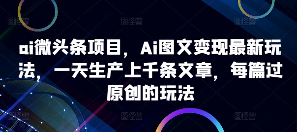 ai微头条项目，Ai图文变现最新玩法，一天生产上千条文章，每篇过原创的玩法-财兔窝项目网