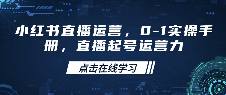 小红书直播运营，0-1实操手册，直播起号运营力-财兔窝项目网