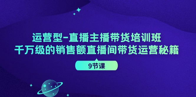 运营型直播主播带货培训班，千万级的销售额直播间带货运营秘籍(9节课)-财兔窝项目网