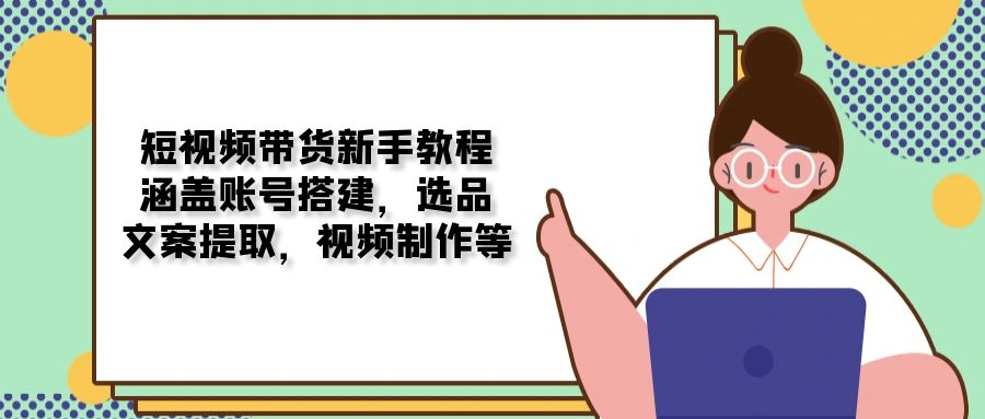 短视频带货新手教程：涵盖账号搭建，选品，文案提取，视频制作等-财兔窝项目网