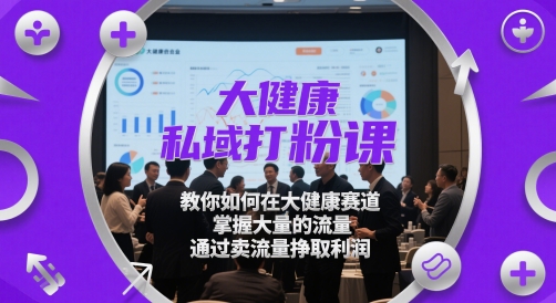 大健康私域打粉课，​教你如何在大健康赛道，掌握大量的流量，通过卖流量挣取利润-财兔窝项目网