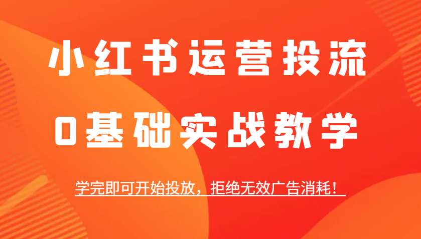 小红书运营投流，0基础实战教学，学完即可开始投放，拒绝无效广告消耗！-财兔窝项目网