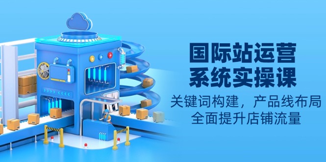 国际站运营系统实操课：关键词构建，产品线布局，全面提升店铺流量-财兔窝项目网