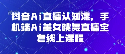 抖音Ai直播认知课，手机端Ai美女跳舞直播全套线上课程-财兔窝项目网