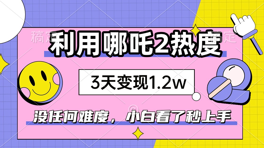 如何利用哪吒2爆火，3天赚1.2W，没有任何难度，小白看了秒学会，抓紧时…-财兔窝项目网
