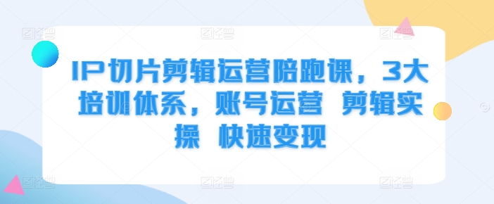 IP切片剪辑运营陪跑课，3大培训体系，账号运营 剪辑实操 快速变现-财兔窝项目网