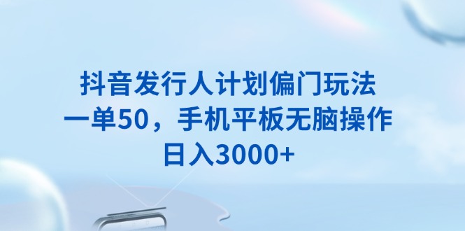 抖音发行人计划偏门玩法，一单50，手机平板无脑操作，日入3000+-财兔窝项目网