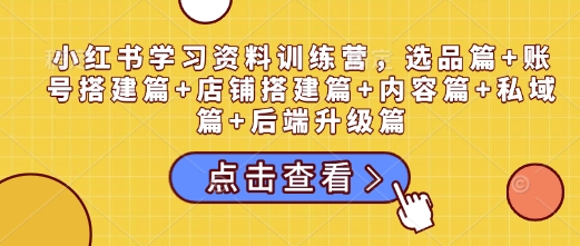 小红书学习资料训练营，选品篇+账号搭建篇+店铺搭建篇+内容篇+私域篇+后端升级篇-财兔窝项目网