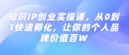 知识IP创业实操课，从0到1快速孵化，让你的个人品牌价值百W-财兔窝项目网
