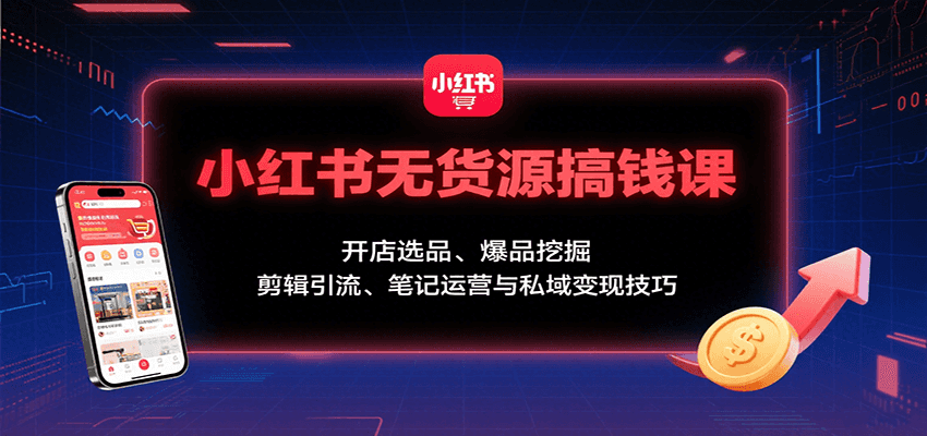 小红书无货源搞钱课：开店选品、爆品挖掘，剪辑引流、笔记运营与私域变现技巧-财兔窝项目网