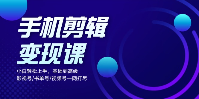 手机剪辑变现课：小白轻松上手，基础到高级 影视号/书单号/视频号一网打尽-财兔窝项目网