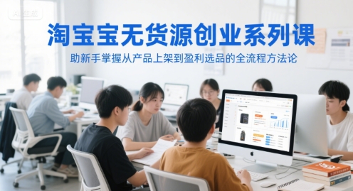 淘宝无货源创业系列课，助新手掌握从产品上架到盈利选品的全流程方法论-财兔窝项目网