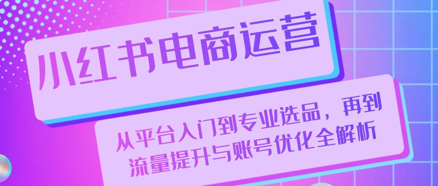 小红书电商运营：从平台入门到专业选品，再到流量提升与账号优化全解析-财兔窝项目网