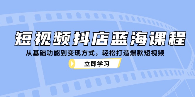 短视频抖店蓝海课程：从基础功能到变现方式，轻松打造爆款短视频-财兔窝项目网
