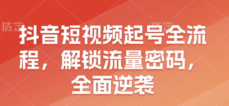 抖音短视频起号全流程，解锁流量密码，全面逆袭-财兔窝项目网