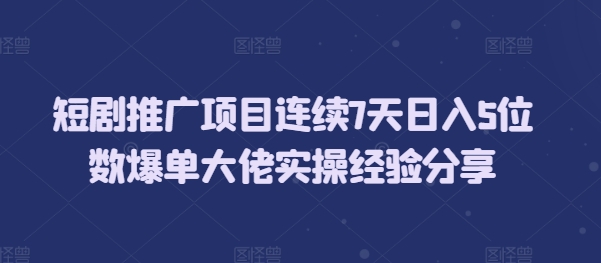 短剧推广项目连续7天日入5位数爆单大佬实操经验分享-财兔窝项目网