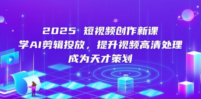 2025短视频创作新课，学AI剪辑投放，提升视频高清处理，成为天才策划-财兔窝项目网