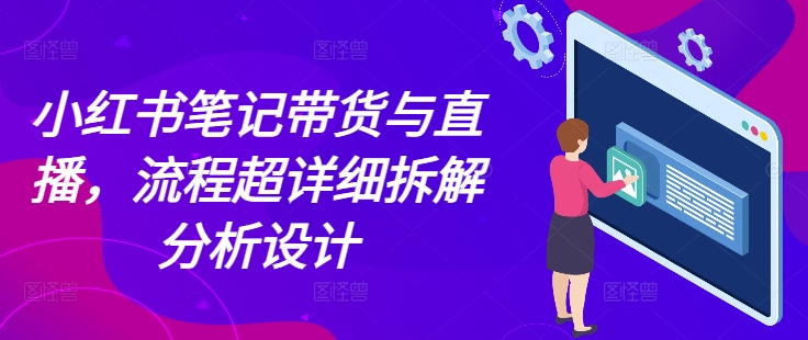 小红书笔记带货与直播，流程超详细拆解分析设计-财兔窝项目网
