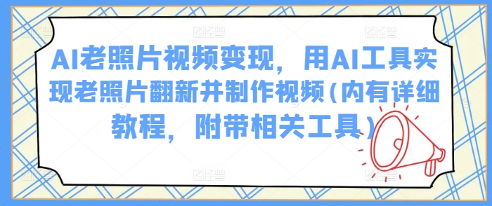 AI老照片视频变现，用AI工具实现老照片翻新并制作视频(内有详细教程，附带相关工具)-财兔窝项目网