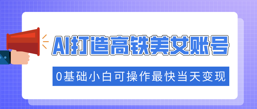 抓住流量密码快速涨粉，AI打造高铁美女账号，0基础小白可操作最快当天变现-财兔窝项目网