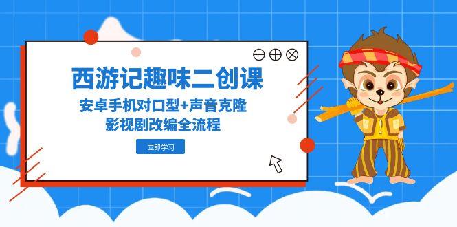 西游记趣味二创课，安卓手机对口型+声音克隆，影视剧改编全流程-财兔窝项目网