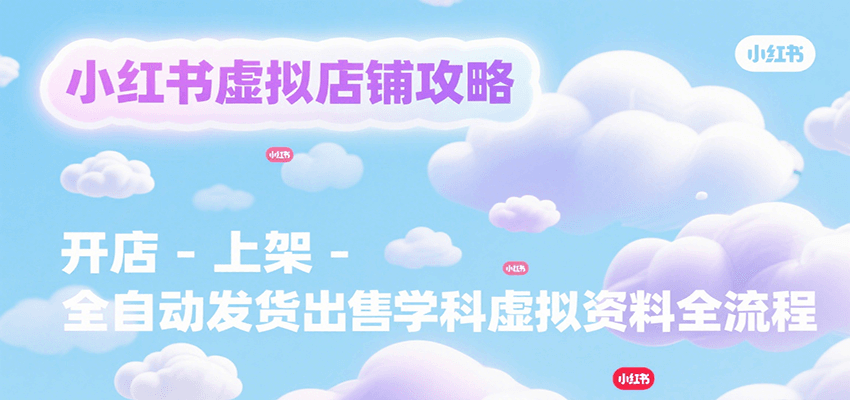 小红书虚拟店铺攻略，开店-上架-全自动发货出售学科虚拟资料完整流程-财兔窝项目网