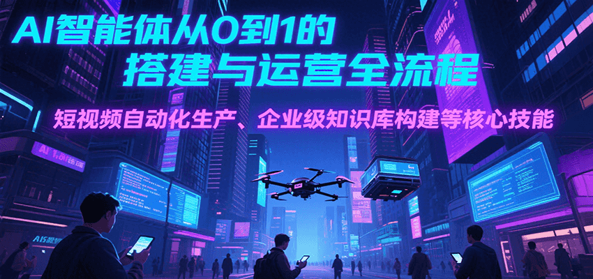 AI智能体从0到1的搭建与运营全流程，短视频自动化生产、企业级知识库构建等核心技能-财兔窝项目网